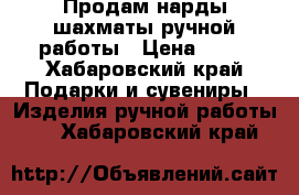 Продам нарды шахматы ручной работы › Цена ­ 20 - Хабаровский край Подарки и сувениры » Изделия ручной работы   . Хабаровский край